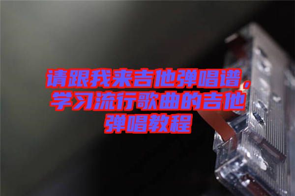 請跟我來吉他彈唱譜，學(xué)習(xí)流行歌曲的吉他彈唱教程