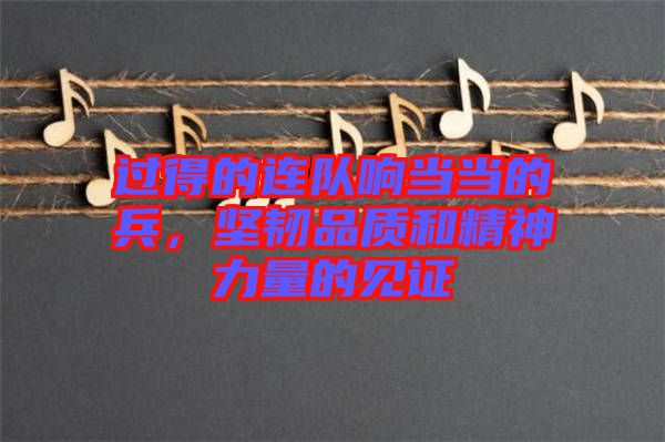 過(guò)得的連隊(duì)響當(dāng)當(dāng)?shù)谋?，?jiān)韌品質(zhì)和精神力量的見(jiàn)證