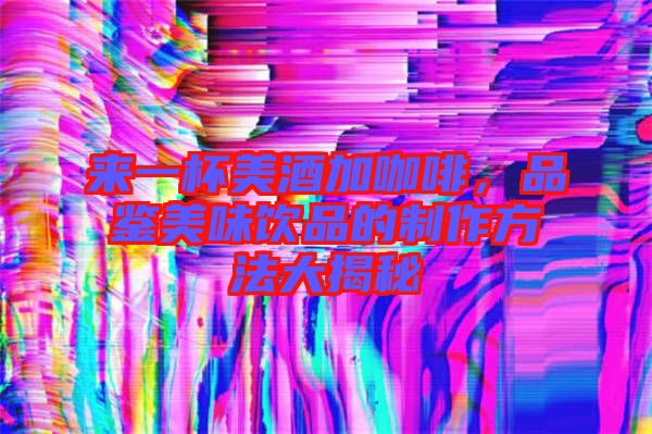 來一杯美酒加咖啡，品鑒美味飲品的制作方法大揭秘