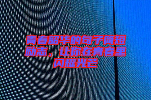 青春韶華的句子簡(jiǎn)短勵(lì)志，讓你在青春里閃耀光芒