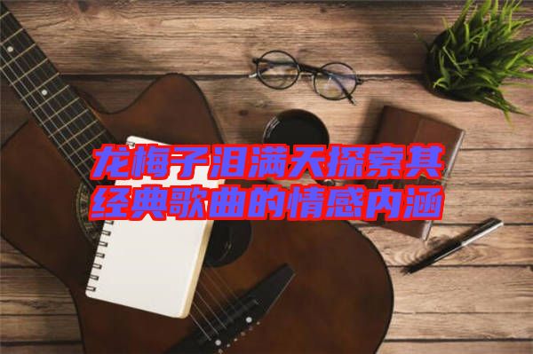龍梅子淚滿(mǎn)天探索其經(jīng)典歌曲的情感內(nèi)涵