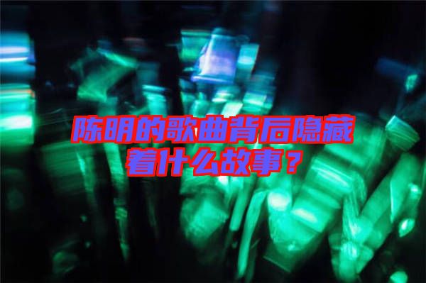 陳明的歌曲背后隱藏著什么故事？