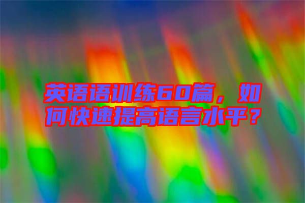 英語語訓練60篇，如何快速提高語言水平？
