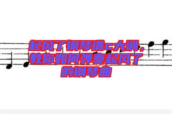 起風(fēng)了鋼琴譜c大調(diào)，教你如何彈奏起風(fēng)了的鋼琴曲