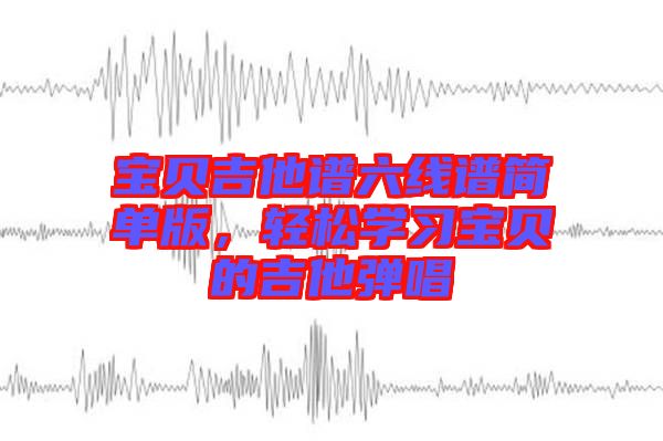 寶貝吉他譜六線譜簡單版，輕松學(xué)習(xí)寶貝的吉他彈唱
