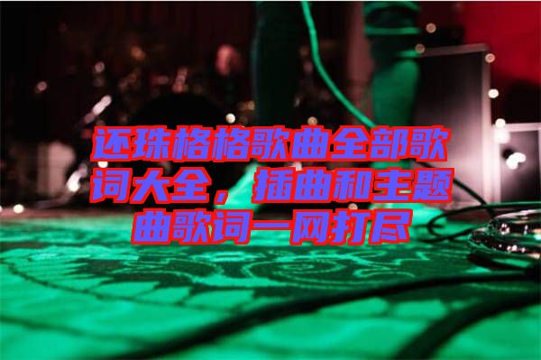 還珠格格歌曲全部歌詞大全，插曲和主題曲歌詞一網(wǎng)打盡