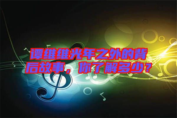 譚維維光年之外的背后故事，你了解多少？