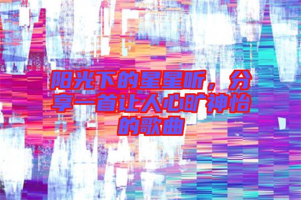 陽光下的星星聽，分享一首讓人心曠神怡的歌曲