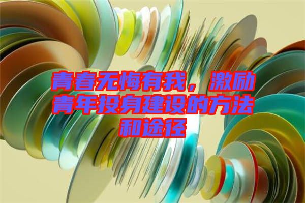 青春無悔有我，激勵青年投身建設的方法和途徑