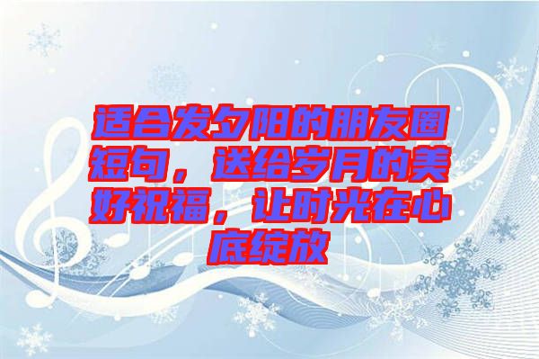 適合發(fā)夕陽(yáng)的朋友圈短句，送給歲月的美好祝福，讓時(shí)光在心底綻放