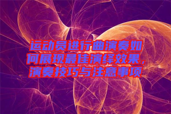 運動員進行曲演奏如何展現(xiàn)最佳演繹效果，演奏技巧與注意事項