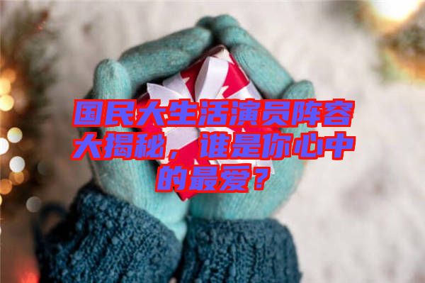 國民大生活演員陣容大揭秘，誰是你心中的最愛？