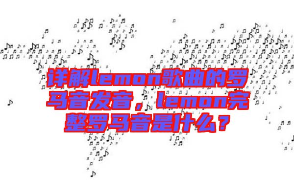 詳解lemon歌曲的羅馬音發(fā)音，lemon完整羅馬音是什么？