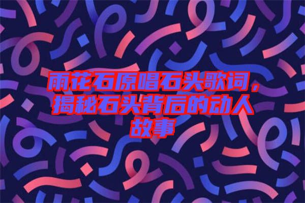 雨花石原唱石頭歌詞，揭秘石頭背后的動(dòng)人故事