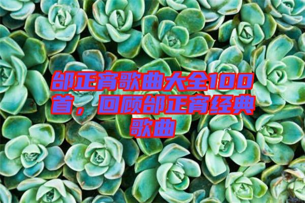 邰正宵歌曲大全100首，回顧邰正宵經(jīng)典歌曲
