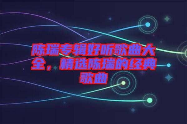 陳瑞專輯好聽歌曲大全，精選陳瑞的經(jīng)典歌曲