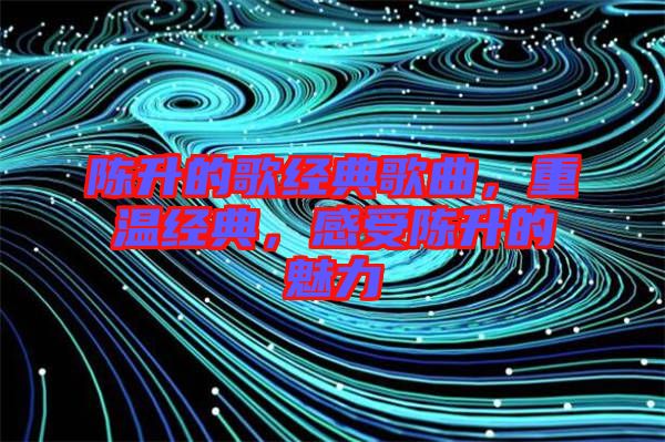 陳升的歌經(jīng)典歌曲，重溫經(jīng)典，感受陳升的魅力