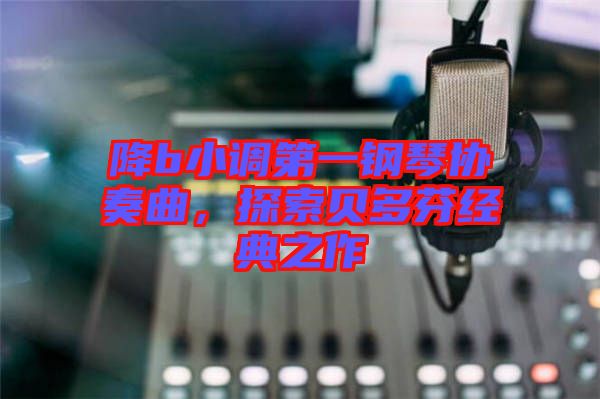 降b小調(diào)第一鋼琴協(xié)奏曲，探索貝多芬經(jīng)典之作