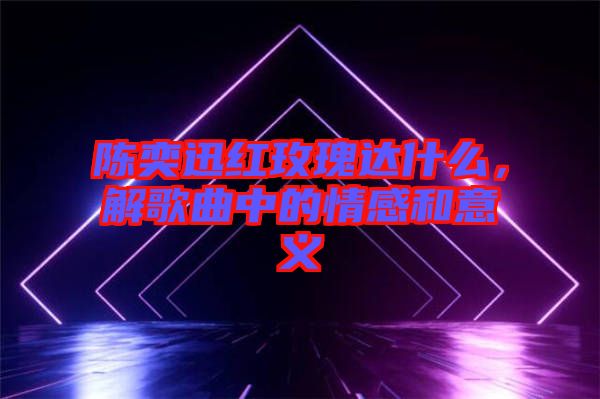 陳奕迅紅玫瑰達什么，解歌曲中的情感和意義