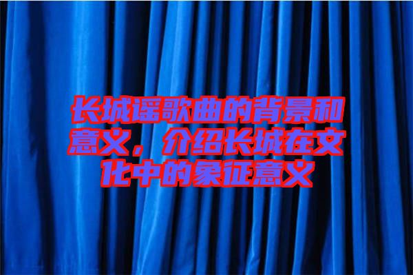 長城謠歌曲的背景和意義，介紹長城在文化中的象征意義