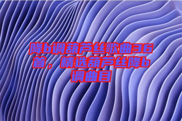 降b調(diào)葫蘆絲歌曲36首，精選葫蘆絲降b調(diào)曲目