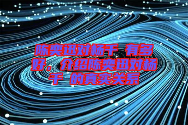 陳奕迅對楊千嬅有多好，介紹陳奕迅對楊千嬅的真實關(guān)系