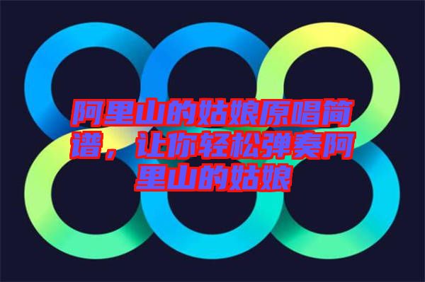 阿里山的姑娘原唱簡譜，讓你輕松彈奏阿里山的姑娘