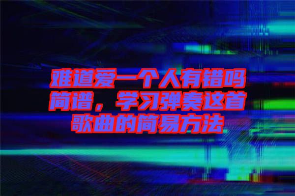 難道愛一個(gè)人有錯(cuò)嗎簡譜，學(xué)習(xí)彈奏這首歌曲的簡易方法