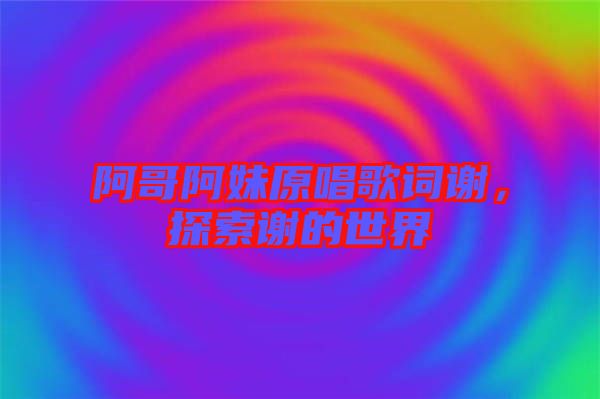 阿哥阿妹原唱歌詞謝，探索謝的世界