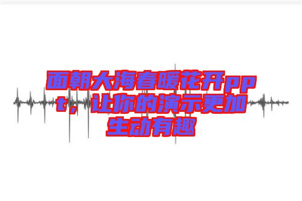 面朝大海春暖花開(kāi)ppt，讓你的演示更加生動(dòng)有趣