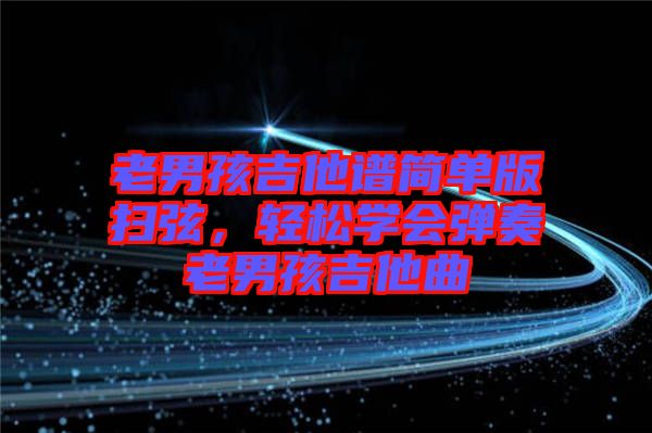 老男孩吉他譜簡單版掃弦，輕松學(xué)會彈奏老男孩吉他曲