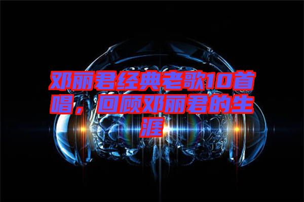 鄧麗君經(jīng)典老歌10首唱，回顧?quán)圎惥纳? width=