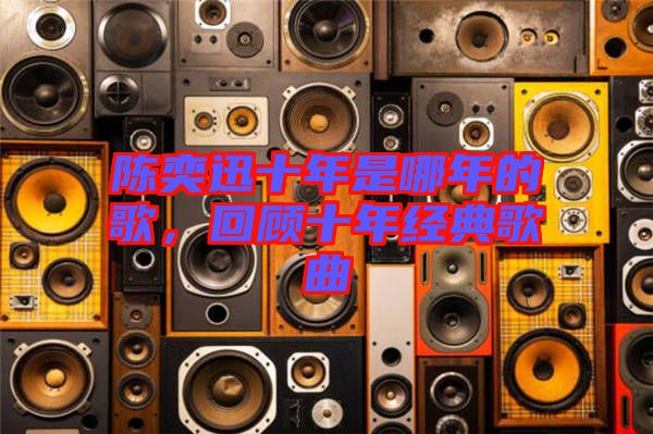陳奕迅十年是哪年的歌，回顧十年經(jīng)典歌曲