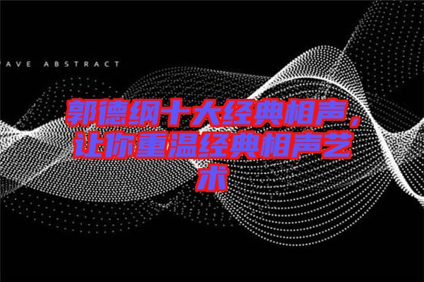 郭德綱十大經(jīng)典相聲，讓你重溫經(jīng)典相聲藝術(shù)