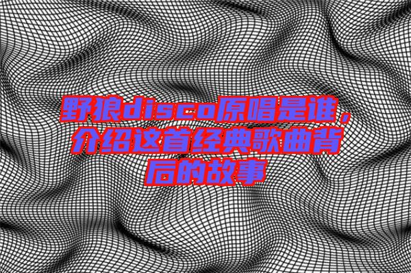 野狼disco原唱是誰，介紹這首經(jīng)典歌曲背后的故事