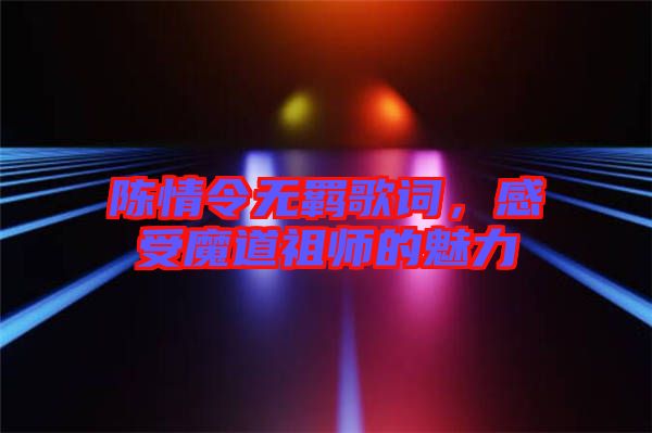 陳情令無羈歌詞，感受魔道祖師的魅力