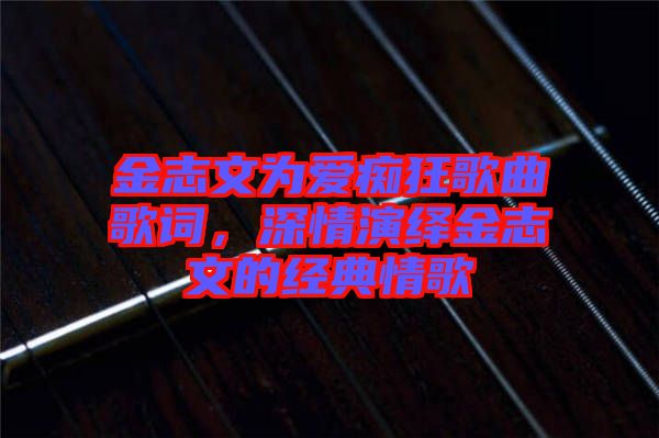 金志文為愛癡狂歌曲歌詞，深情演繹金志文的經(jīng)典情歌