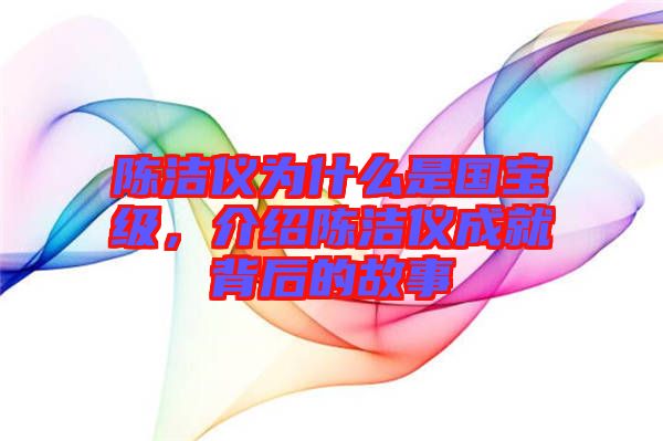 陳潔儀為什么是國寶級，介紹陳潔儀成就背后的故事