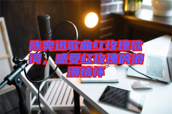 陳奕迅歌曲紅玫瑰歌詞，感受紅玫瑰的浪漫情懷