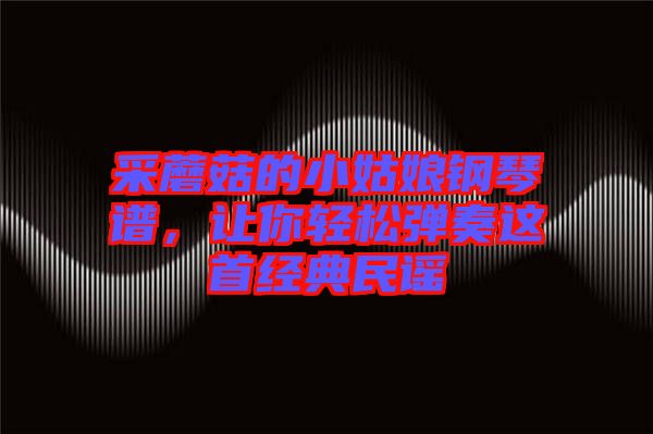 采蘑菇的小姑娘鋼琴譜，讓你輕松彈奏這首經(jīng)典民謠