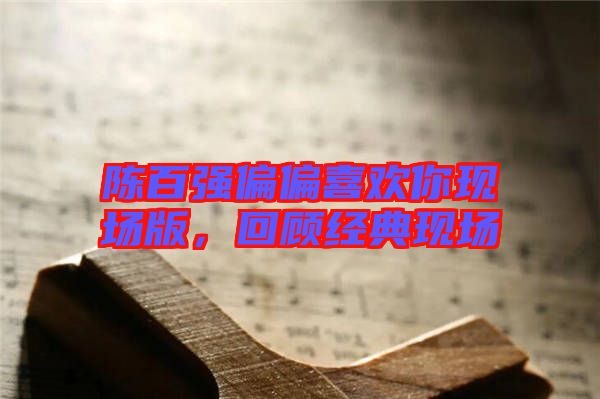 陳百強偏偏喜歡你現(xiàn)場版，回顧經(jīng)典現(xiàn)場