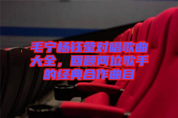 毛寧楊鈺瑩對唱歌曲大全，回顧兩位歌手的經(jīng)典合作曲目