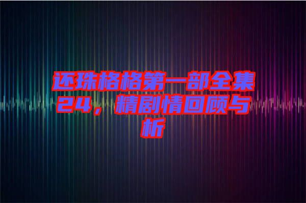 還珠格格第一部全集24，精劇情回顧與析