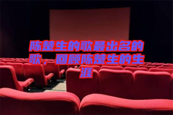 陳楚生的歌最出名的歌，回顧陳楚生的生涯