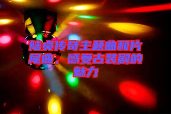 陸貞傳奇主題曲和片尾曲，感受古裝劇的魅力