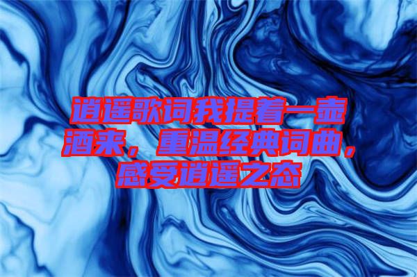逍遙歌詞我提著一壺酒來(lái)，重溫經(jīng)典詞曲，感受逍遙之態(tài)
