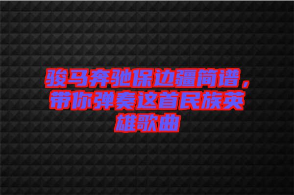 駿馬奔馳保邊疆簡(jiǎn)譜，帶你彈奏這首民族英雄歌曲