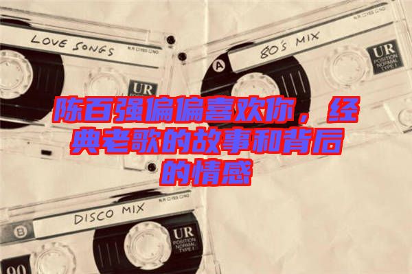 陳百?gòu)?qiáng)偏偏喜歡你，經(jīng)典老歌的故事和背后的情感