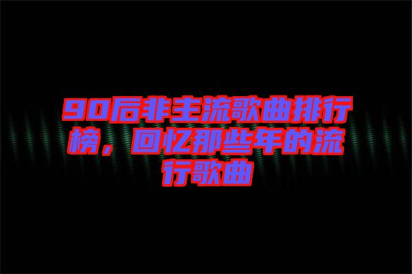 90后非主流歌曲排行榜，回憶那些年的流行歌曲