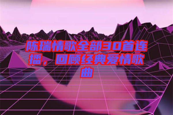 陳瑞情歌全部30首連播，回顧經(jīng)典愛情歌曲